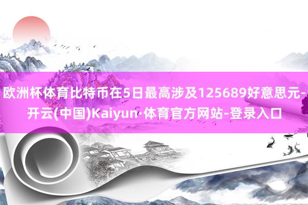 欧洲杯体育比特币在5日最高涉及125689好意思元-开云(中国)Kaiyun·体育官方网站-登录入口