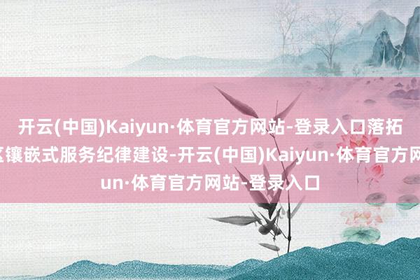 开云(中国)Kaiyun·体育官方网站-登录入口落拓鞭策城市社区镶嵌式服务纪律建设-开云(中国)Kaiyun·体育官方网站-登录入口